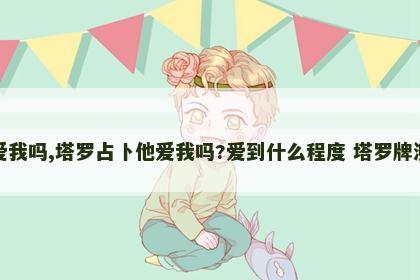 塔罗占卜他爱我吗,塔罗占卜他爱我吗?爱到什么程度 塔罗牌测他爱不爱我