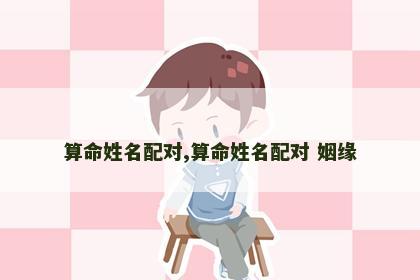 算命姓名配对,算命姓名配对 姻缘