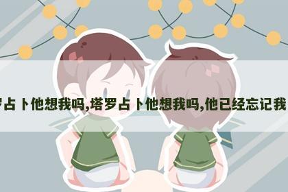 塔罗占卜他想我吗,塔罗占卜他想我吗,他已经忘记我了吗