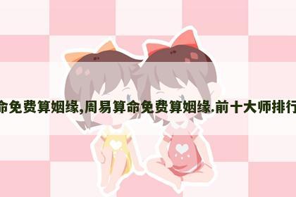 周易算命免费算姻缘,周易算命免费算姻缘.前十大师排行榜.中国