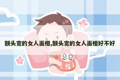 额头宽的女人面相,额头宽的女人面相好不好