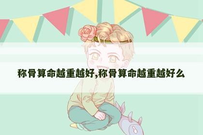 称骨算命越重越好,称骨算命越重越好么