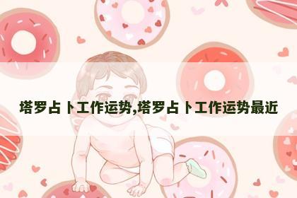 塔罗占卜工作运势,塔罗占卜工作运势最近