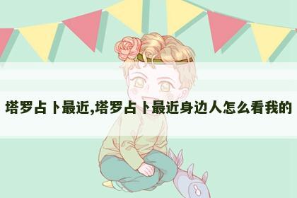 塔罗占卜最近,塔罗占卜最近身边人怎么看我的