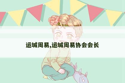 运城周易,运城周易协会会长 运城周易,运城周易协会会长