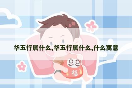 华五行属什么,华五行属什么,什么寓意