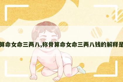 称骨算命女命三两八,称骨算命女命三两八钱的解释是什么